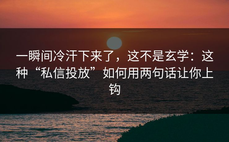 一瞬间冷汗下来了，这不是玄学：这种“私信投放”如何用两句话让你上钩