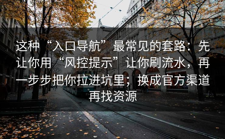 这种“入口导航”最常见的套路：先让你用“风控提示”让你刷流水，再一步步把你拉进坑里；换成官方渠道再找资源