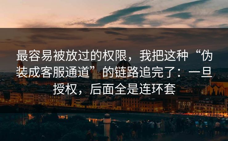 最容易被放过的权限，我把这种“伪装成客服通道”的链路追完了：一旦授权，后面全是连环套