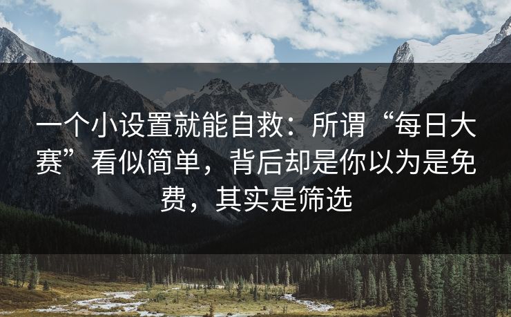 一个小设置就能自救:所谓“每日大赛”看似简单,背后却是你以为是免费,其实是筛选 一个小设置就能自救:所谓“每日大赛”看似简单,背后却是你以为是免费,其实是筛选