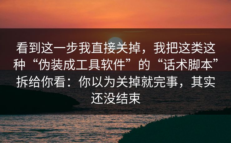 看到这一步我直接关掉，我把这类这种“伪装成工具软件”的“话术脚本”拆给你看：你以为关掉就完事，其实还没结束