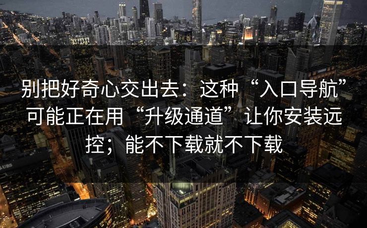 别把好奇心交出去:这种“入口导航”可能正在用“升级通道”让你安装远控;能不下载就不下载 别把好奇心交出去:这种“入口导航”可能正在用“升级通道”让你安装远控;能不下载就不下载