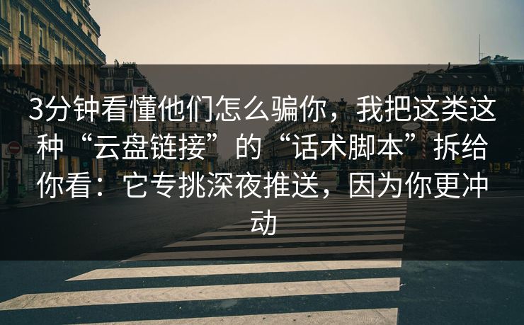 3分钟看懂他们怎么骗你，我把这类这种“云盘链接”的“话术脚本”拆给你看：它专挑深夜推送，因为你更冲动