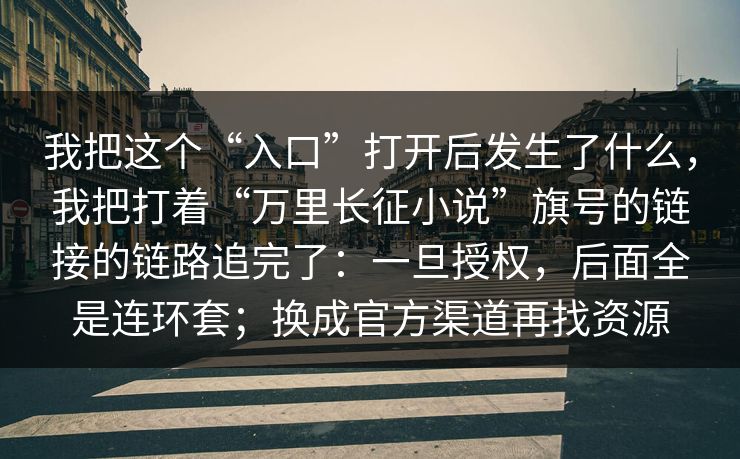 我把这个“入口”打开后发生了什么，我把打着“万里长征小说”旗号的链接的链路追完了：一旦授权，后面全是连环套；换成官方渠道再找资源